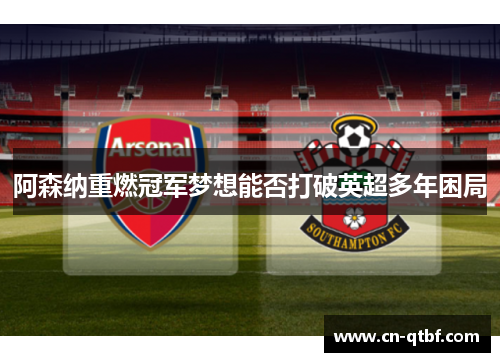 阿森纳重燃冠军梦想能否打破英超多年困局
