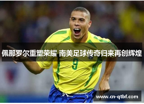 佩那罗尔重塑荣耀 南美足球传奇归来再创辉煌