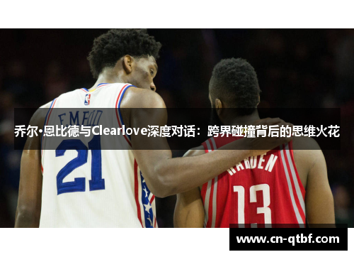 乔尔·恩比德与Clearlove深度对话：跨界碰撞背后的思维火花