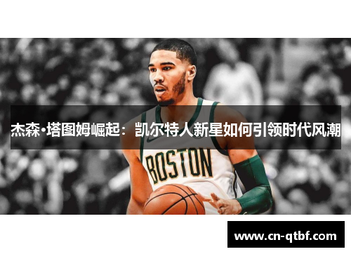 杰森·塔图姆崛起：凯尔特人新星如何引领时代风潮