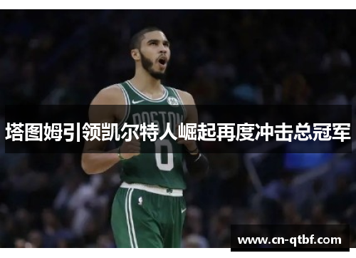 塔图姆引领凯尔特人崛起再度冲击总冠军