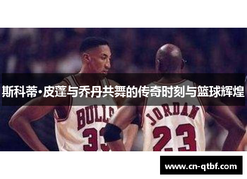 斯科蒂·皮蓬与乔丹共舞的传奇时刻与篮球辉煌
