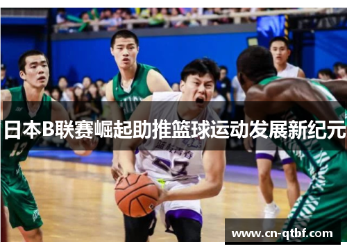 日本B联赛崛起助推篮球运动发展新纪元