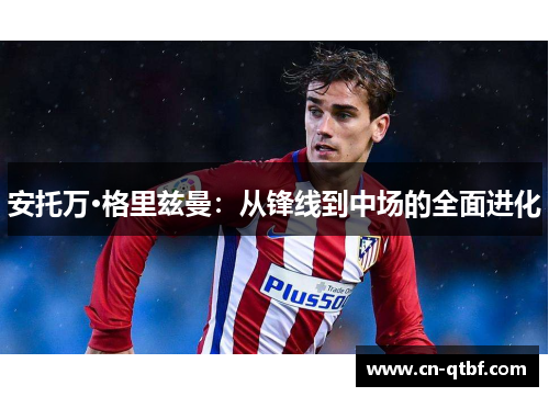 安托万·格里兹曼：从锋线到中场的全面进化