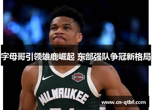 字母哥引领雄鹿崛起 东部强队争冠新格局