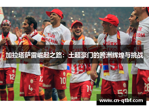 加拉塔萨雷崛起之路：土超豪门的跨洲辉煌与挑战