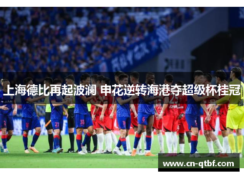 上海德比再起波澜 申花逆转海港夺超级杯桂冠