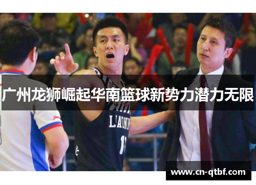广州龙狮崛起华南篮球新势力潜力无限