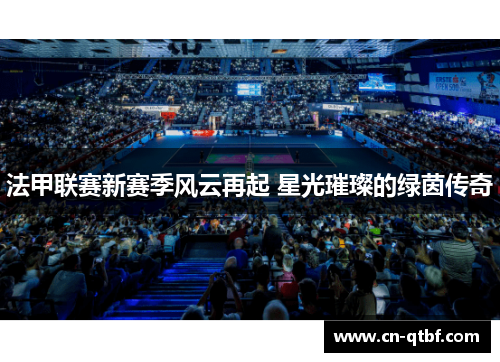 法甲联赛新赛季风云再起 星光璀璨的绿茵传奇