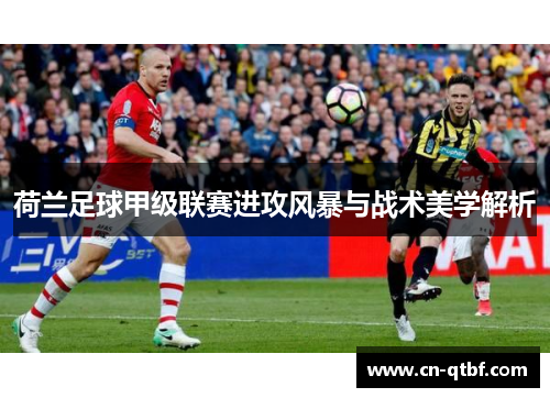 荷兰足球甲级联赛进攻风暴与战术美学解析