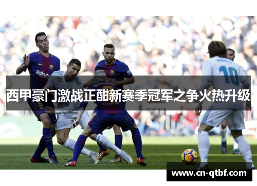 西甲豪门激战正酣新赛季冠军之争火热升级