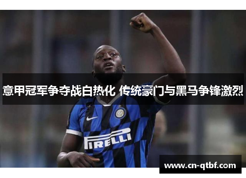 意甲冠军争夺战白热化 传统豪门与黑马争锋激烈