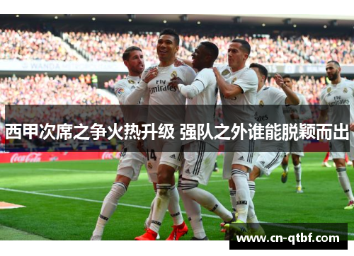 西甲次席之争火热升级 强队之外谁能脱颖而出