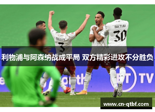 利物浦与阿森纳战成平局 双方精彩进攻不分胜负