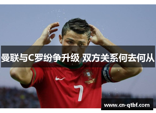 曼联与C罗纷争升级 双方关系何去何从