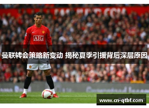 曼联转会策略新变动 揭秘夏季引援背后深层原因