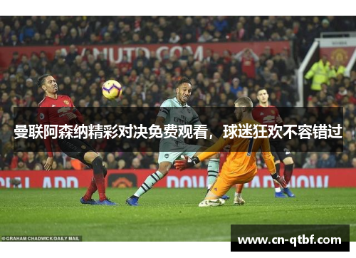 曼联阿森纳精彩对决免费观看，球迷狂欢不容错过