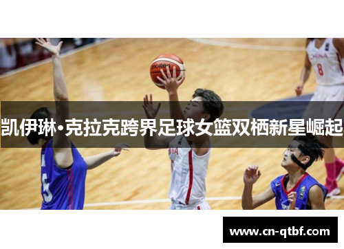 凯伊琳·克拉克跨界足球女篮双栖新星崛起