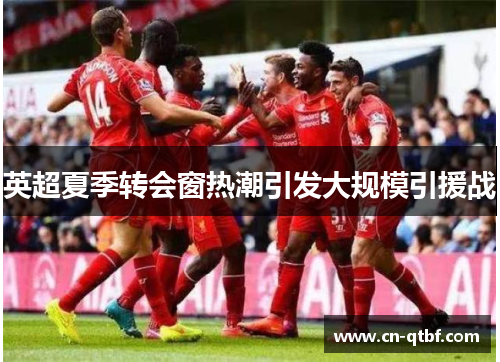 英超夏季转会窗热潮引发大规模引援战 英超夏季转会窗热潮引发大规模引援战