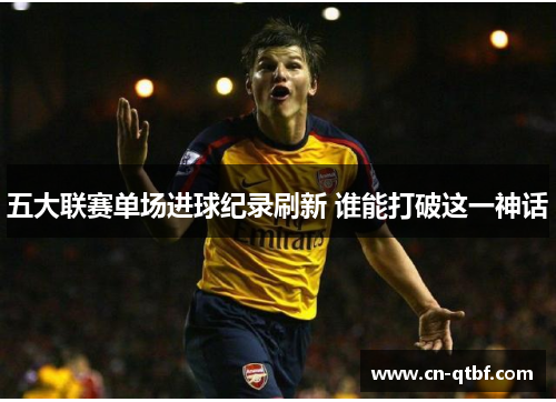 五大联赛单场进球纪录刷新 谁能打破这一神话