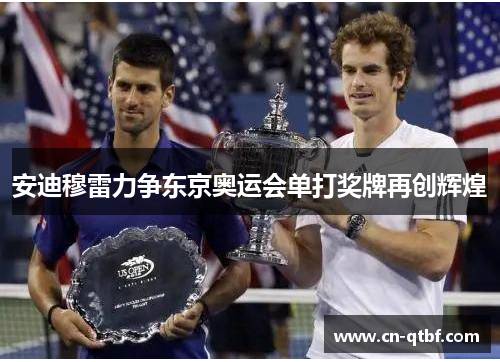 安迪穆雷力争东京奥运会单打奖牌再创辉煌