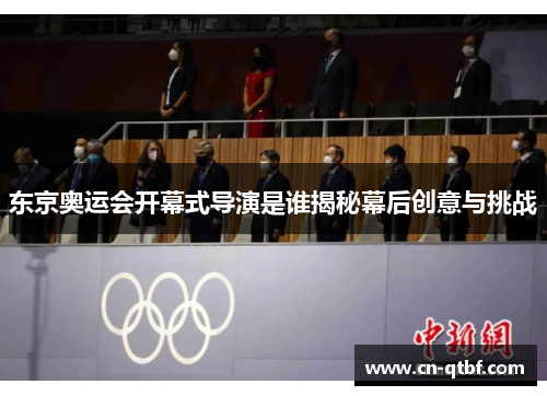 东京奥运会开幕式导演是谁揭秘幕后创意与挑战