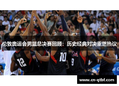 伦敦奥运会男篮总决赛回顾:历史经典对决重燃热议 伦敦奥运会男篮总决赛回顾:历史经典对决重燃热议